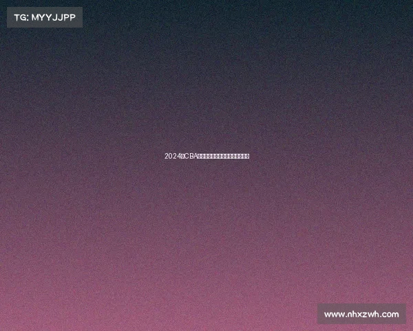 2024年CBA赛季最佳球员评选解析与前景展望 2024年CBA赛季最佳球员评选解析与前景展望